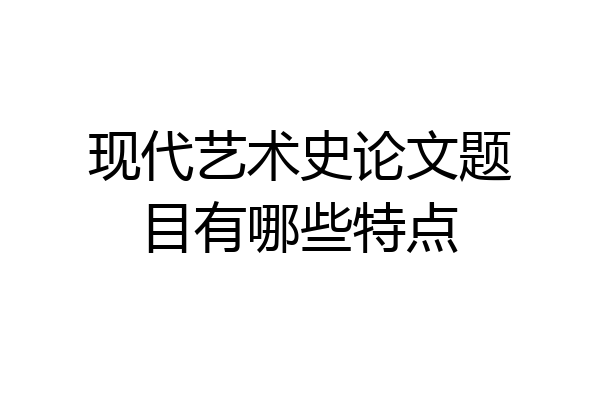 现代艺术史论文题目有哪些特点