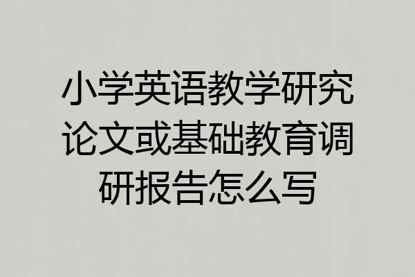 小学英语教学研究论文或基础教育调研报告怎么写