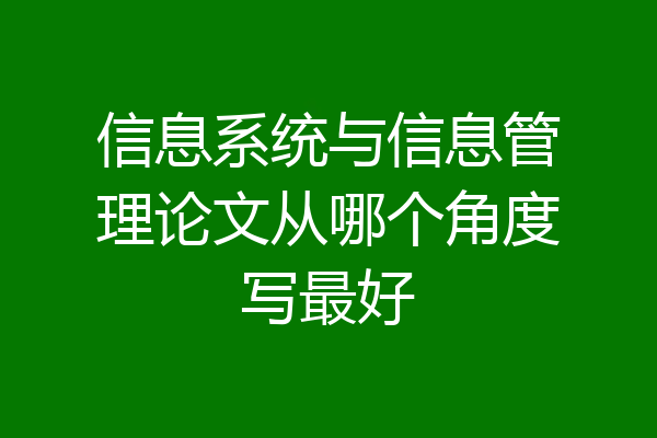 信息系统与信息管理论文从哪个角度写最好