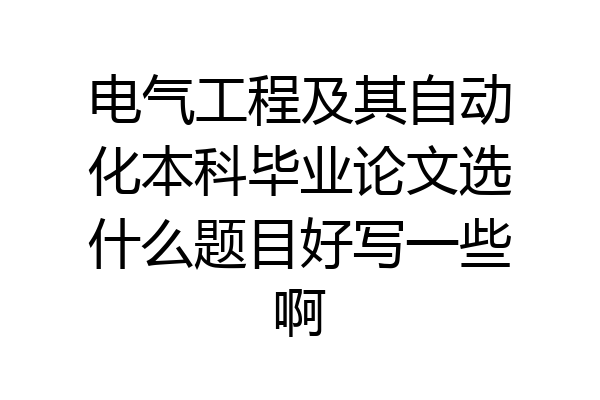 电气工程及其自动化本科毕业论文选什么题目好写一些啊