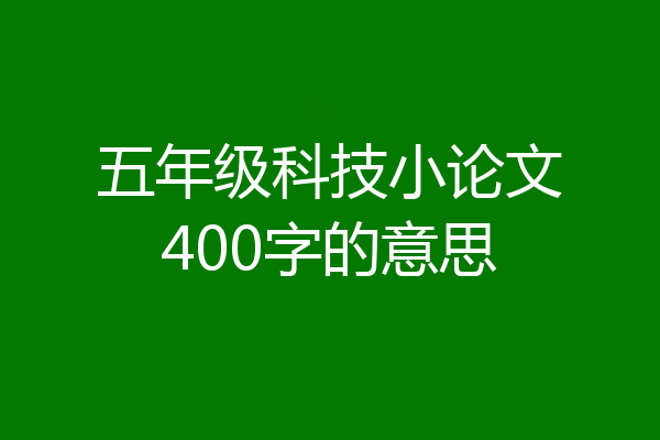 五年级科技小论文400字的意思