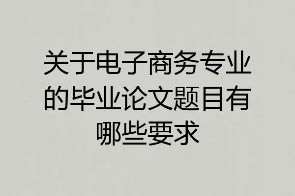 关于电子商务专业的毕业论文题目有哪些要求