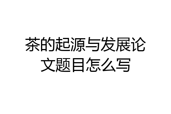 茶的起源与发展论文题目怎么写