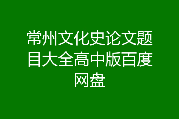常州文化史论文题目大全高中版百度网盘