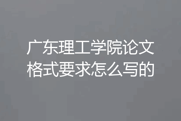 广东理工学院论文格式要求怎么写的