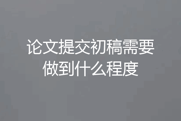 论文提交初稿需要做到什么程度