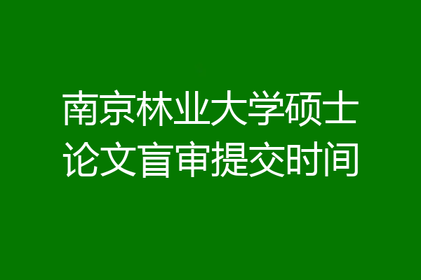 南京林业大学硕士论文盲审提交时间