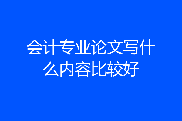 会计专业论文写什么内容比较好