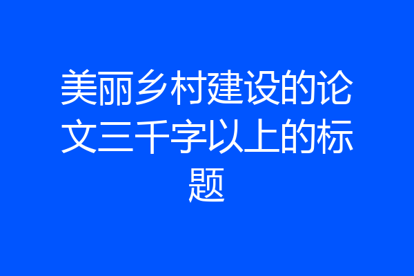 美丽乡村建设的论文三千字以上的标题
