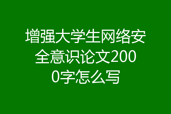 增强大学生网络安全意识论文2000字怎么写