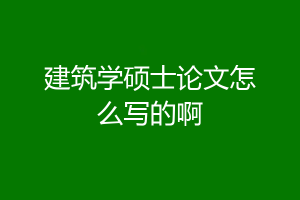 建筑学硕士论文怎么写的啊
