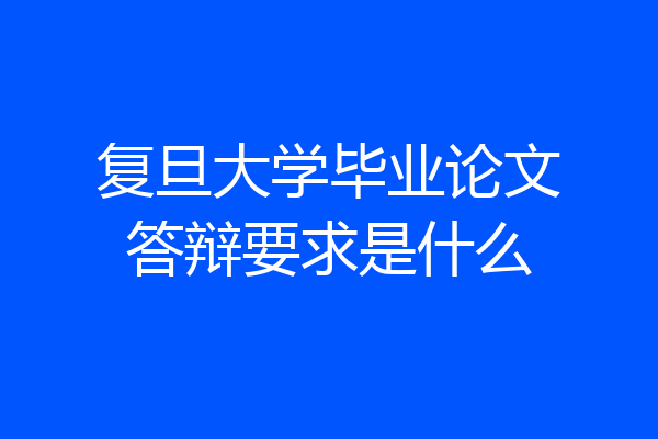 复旦大学毕业论文答辩要求是什么