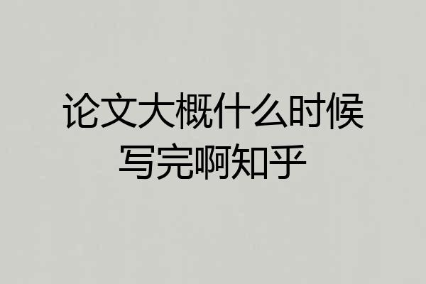 论文大概什么时候写完啊知乎