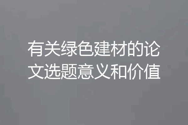 有关绿色建材的论文选题意义和价值