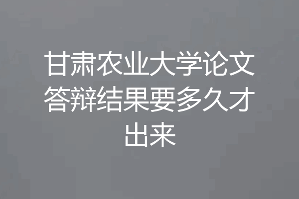 甘肃农业大学论文答辩结果要多久才出来