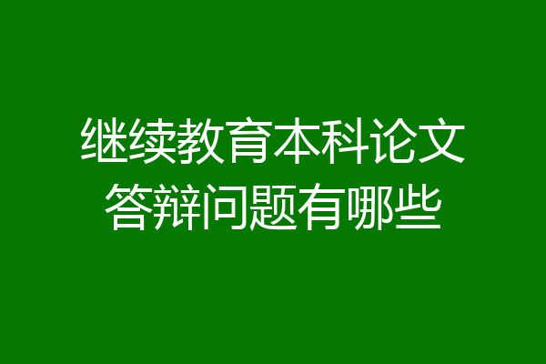 继续教育本科论文答辩问题有哪些