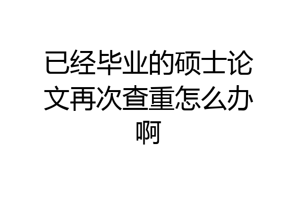 已经毕业的硕士论文再次查重怎么办啊