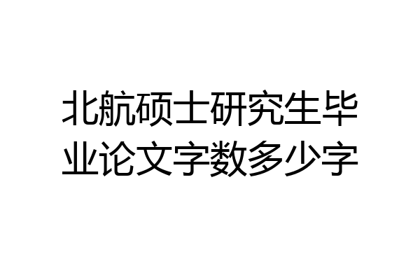 北航硕士研究生毕业论文字数多少字