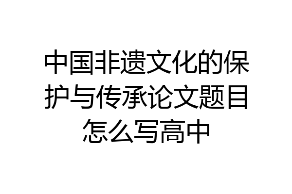 中国非遗文化的保护与传承论文题目怎么写高中