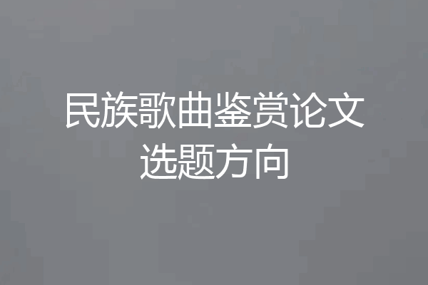 民族歌曲鉴赏论文选题方向