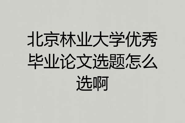 北京林业大学优秀毕业论文选题怎么选啊