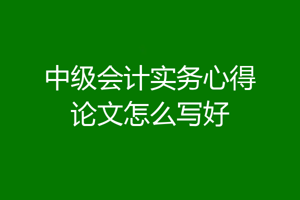 中级会计实务心得论文怎么写好