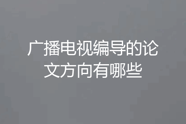 广播电视编导的论文方向有哪些