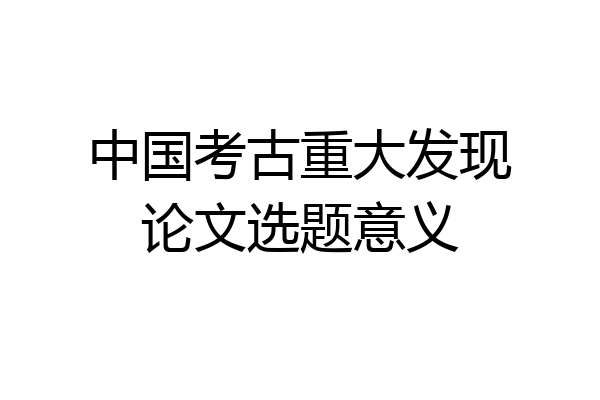 中国考古重大发现论文选题意义