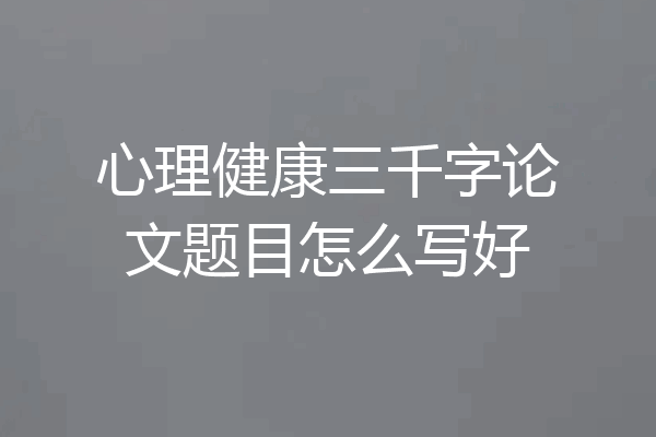 心理健康三千字论文题目怎么写好