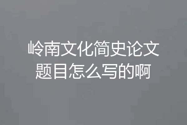 岭南文化简史论文题目怎么写的啊