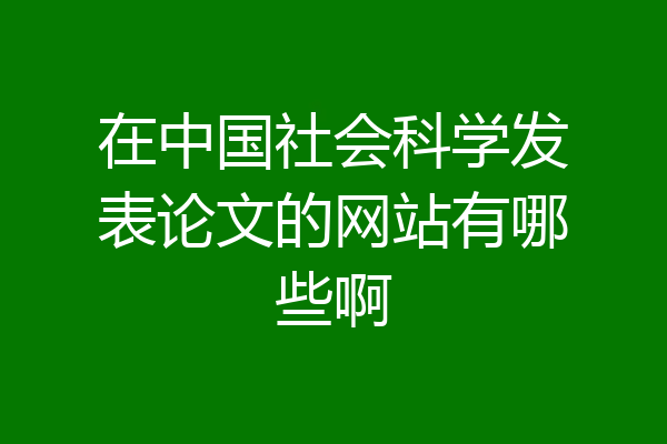 在中国社会科学发表论文的网站有哪些啊