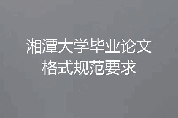 湘潭大学毕业论文格式规范要求
