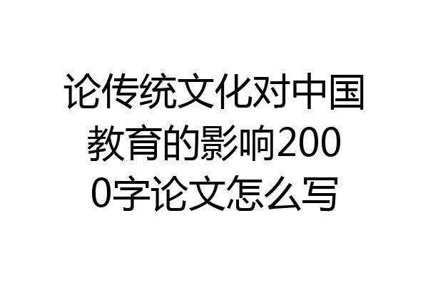 论传统文化对中国教育的影响2000字论文怎么写