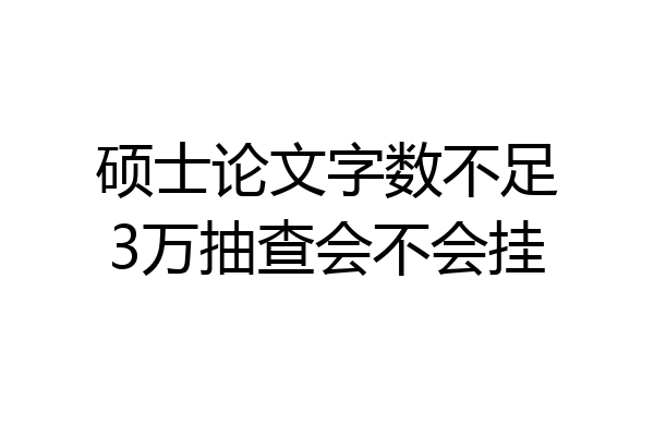 硕士论文字数不足3万抽查会不会挂