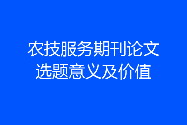农技服务期刊论文选题意义及价值