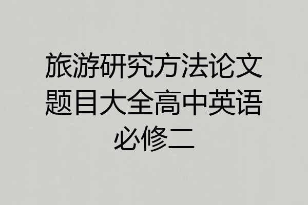 旅游研究方法论文题目大全高中英语必修二