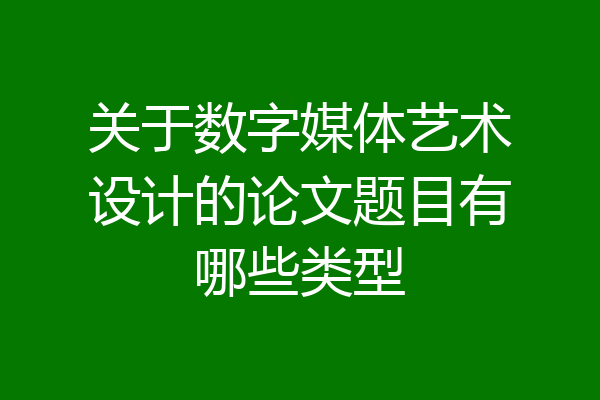 关于数字媒体艺术设计的论文题目有哪些类型