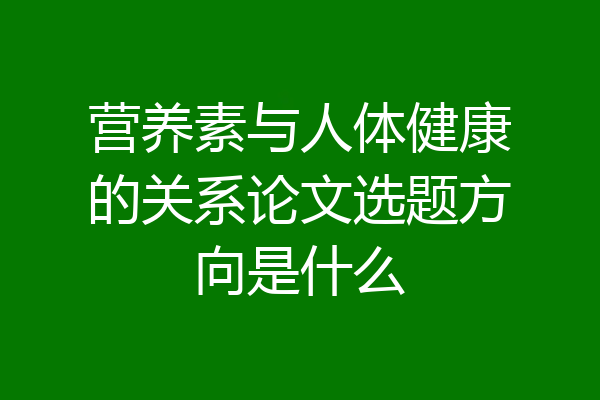 营养素与人体健康的关系论文选题方向是什么