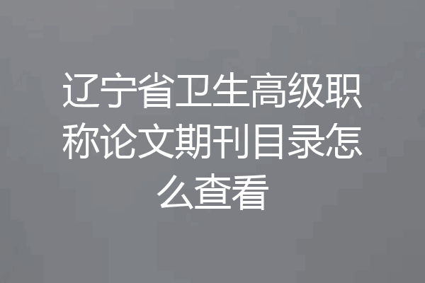 辽宁省卫生高级职称论文期刊目录怎么查看