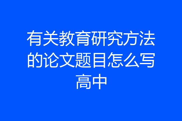 有关教育研究方法的论文题目怎么写高中
