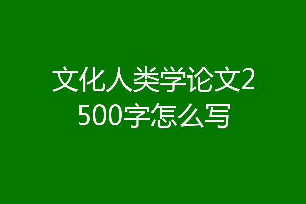 文化人类学论文2500字怎么写