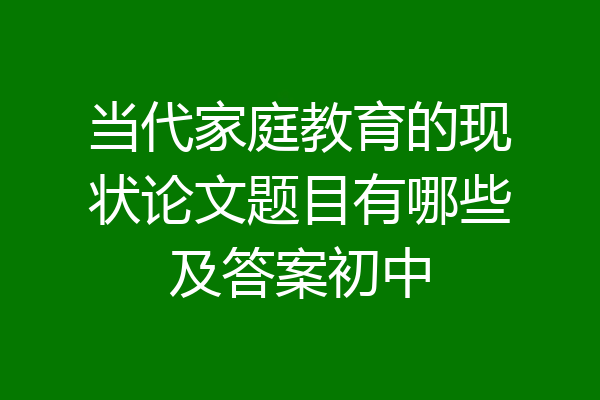 当代家庭教育的现状论文题目有哪些及答案初中