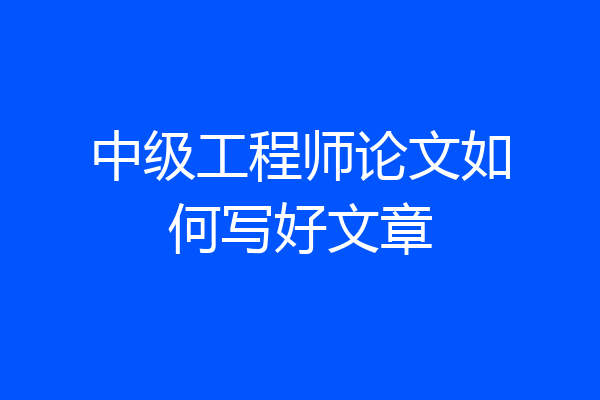 中级工程师论文如何写好文章