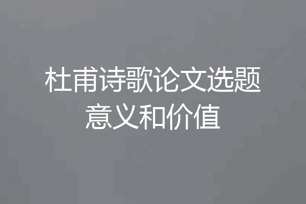杜甫诗歌论文选题意义和价值
