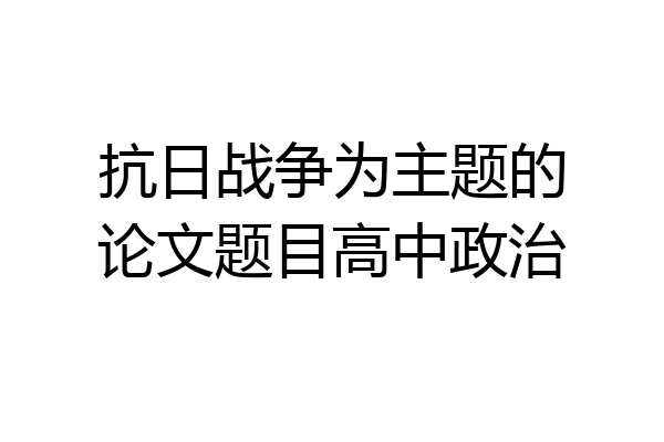 抗日战争为主题的论文题目高中政治