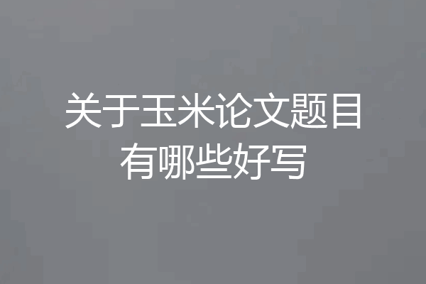 关于玉米论文题目有哪些好写