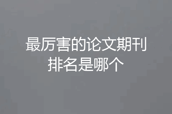最厉害的论文期刊排名是哪个