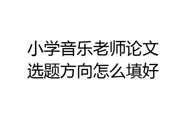 小学音乐老师论文选题方向怎么填好