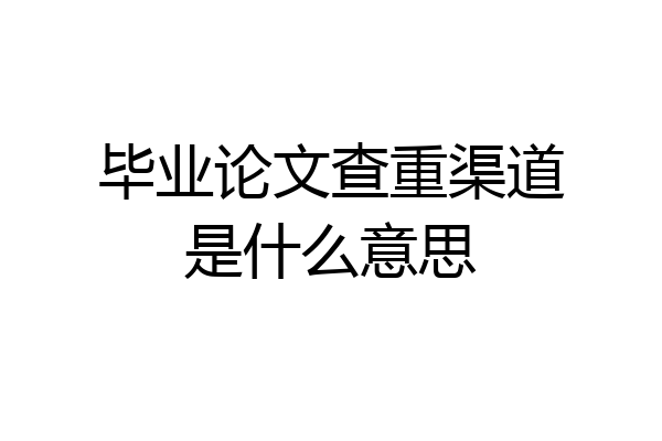 毕业论文查重渠道是什么意思