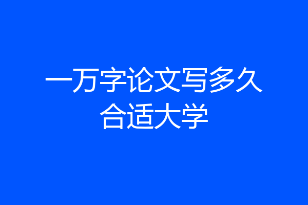 一万字论文写多久合适大学